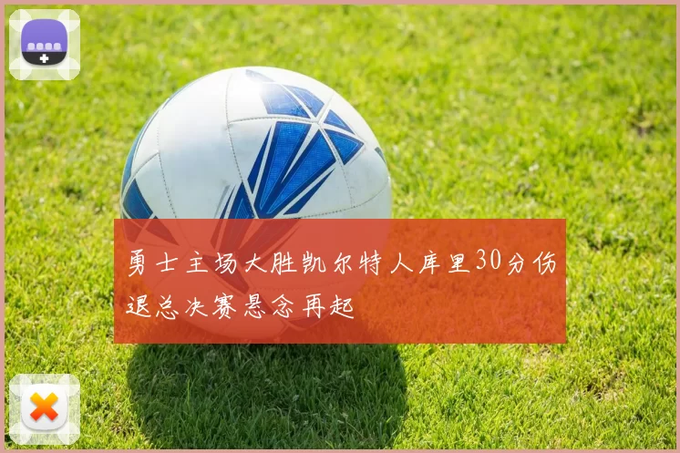 勇士主场大胜凯尔特人库里30分伤退总决赛悬念再起