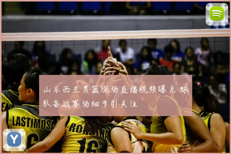 山东西王男篮现场直播视频曝光 球队备战赛场细节引关注