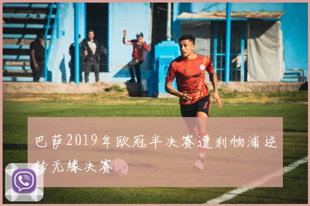 巴萨2019年欧冠半决赛遭利物浦逆转无缘决赛