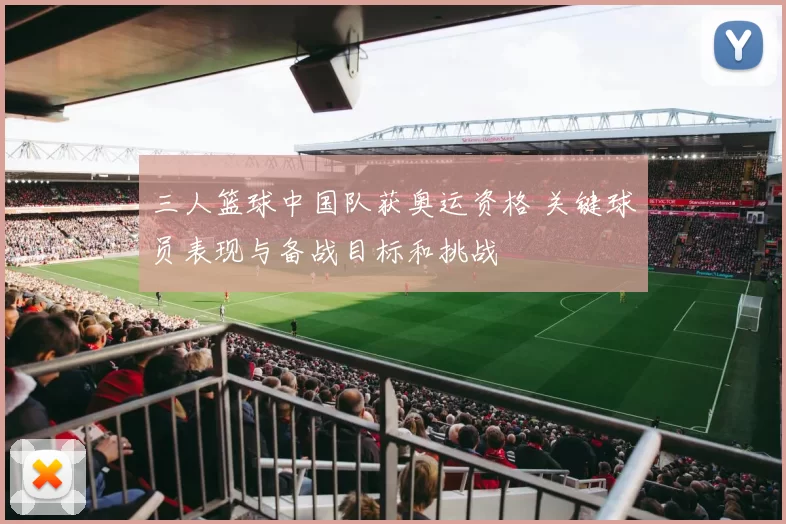 三人篮球中国队获奥运资格 关键球员表现与备战目标和挑战