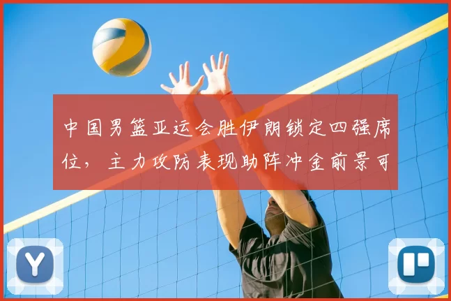 中国男篮亚运会胜伊朗锁定四强席位,主力攻防表现助阵冲金前景可期