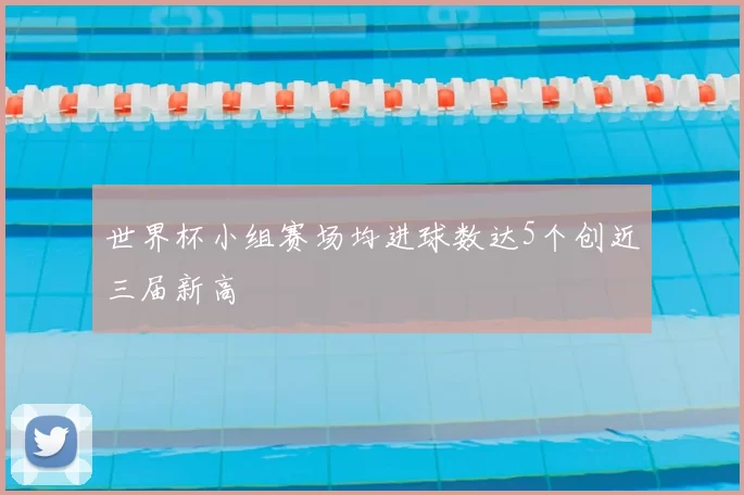 世界杯小组赛场均进球数达5个创近三届新高
