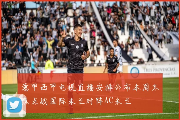 意甲西甲电视直播安排公布本周末焦点战国际米兰对阵AC米兰
