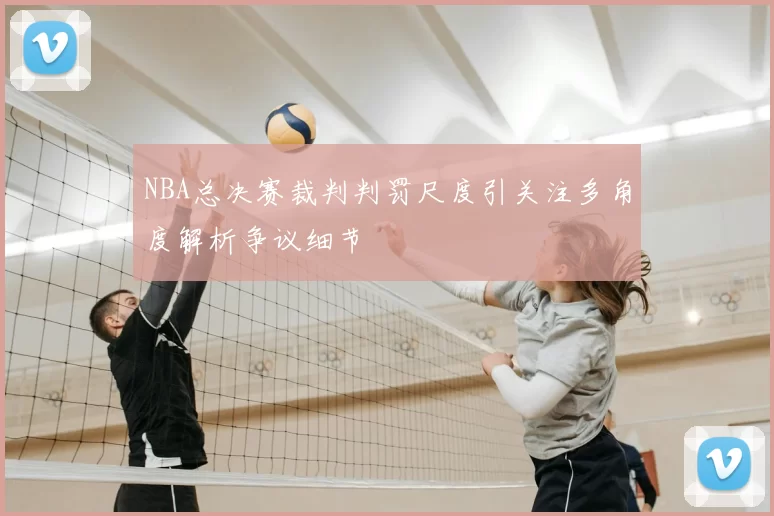NBA总决赛裁判判罚尺度引关注多角度解析争议细节